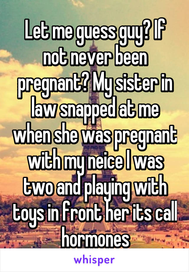 Let me guess guy? If not never been pregnant? My sister in law snapped at me when she was pregnant with my neice I was two and playing with toys in front her its call hormones