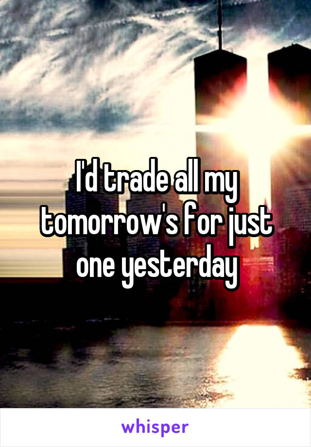 I'd trade all my tomorrow's for just one yesterday