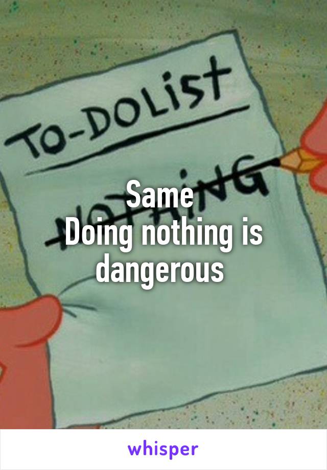 Same 
Doing nothing is dangerous 