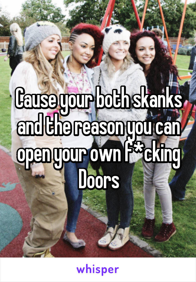 Cause your both skanks and the reason you can open your own f*cking
Doors