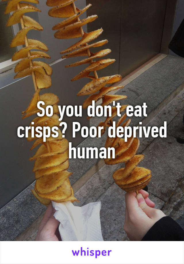 So you don't eat crisps? Poor deprived human