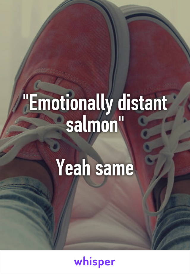 "Emotionally distant salmon"

Yeah same