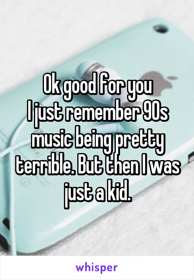 Ok good for you
I just remember 90s music being pretty terrible. But then I was just a kid.