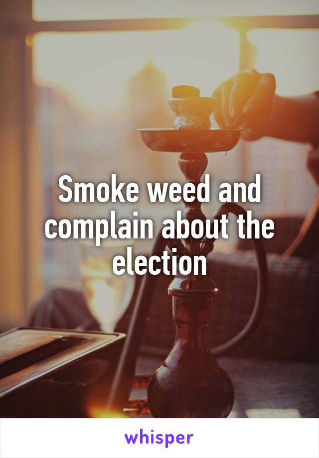 Smoke weed and complain about the election