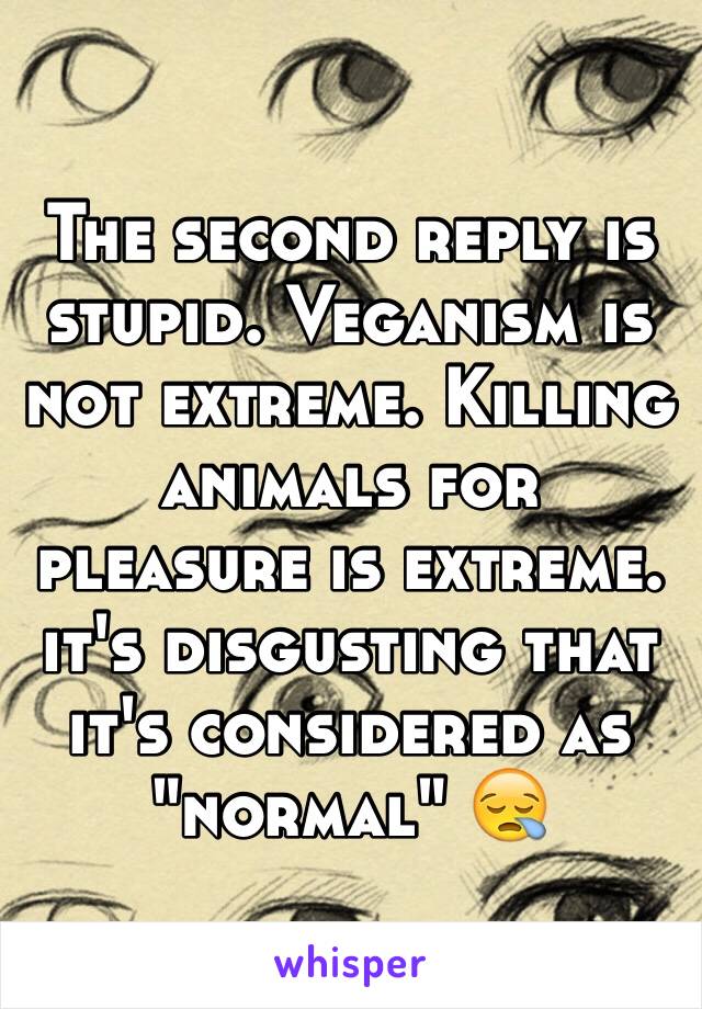 The second reply is stupid. Veganism is not extreme. Killing animals for pleasure is extreme. it's disgusting that it's considered as "normal" 😪