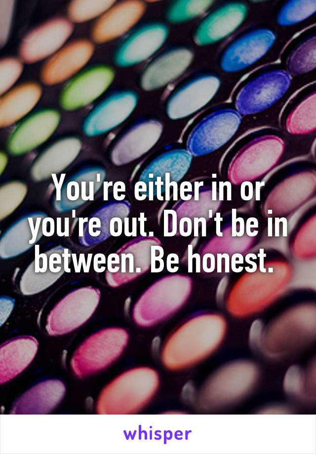 You're either in or you're out. Don't be in between. Be honest. 