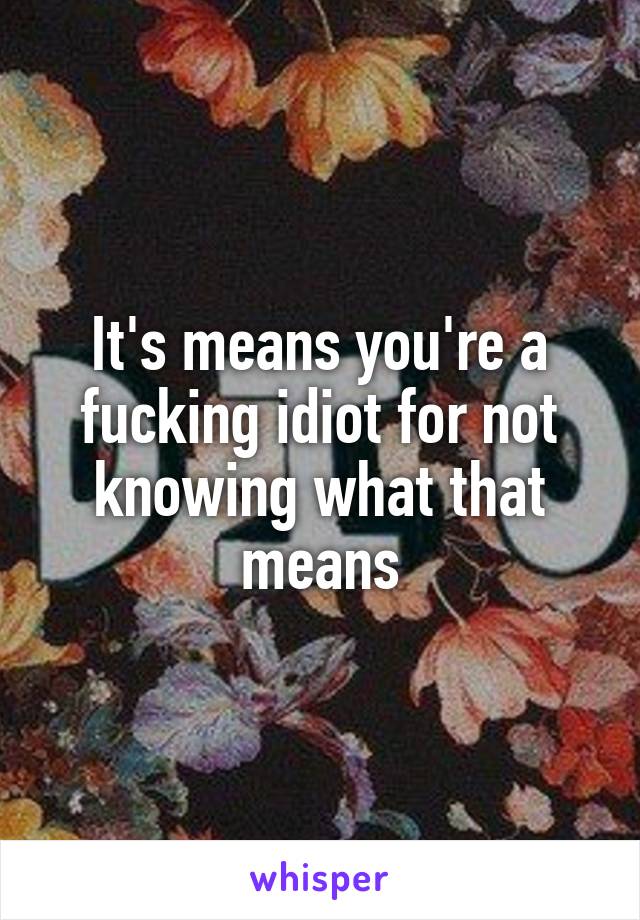 It's means you're a fucking idiot for not knowing what that means
