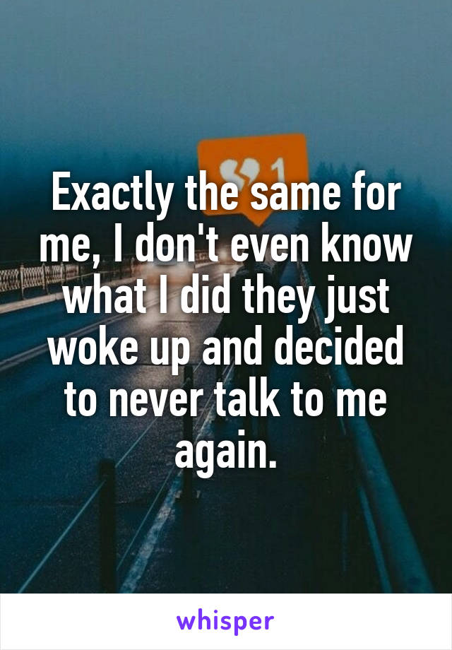 Exactly the same for me, I don't even know what I did they just woke up and decided to never talk to me again.