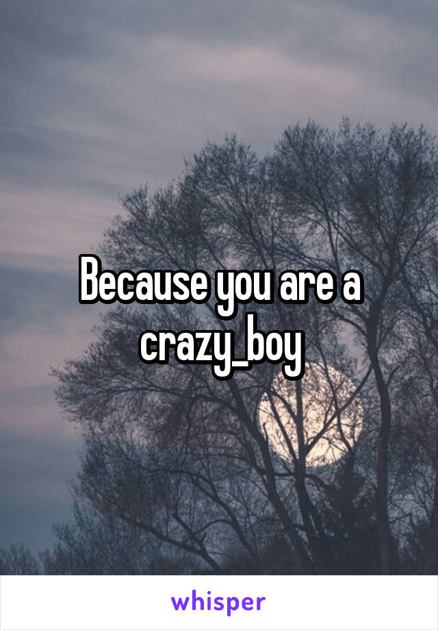 Because you are a crazy_boy