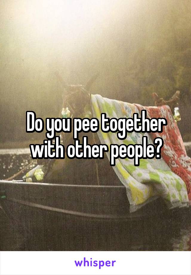 Do you pee together with other people?