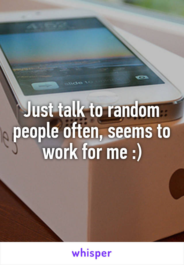 Just talk to random people often, seems to work for me :)