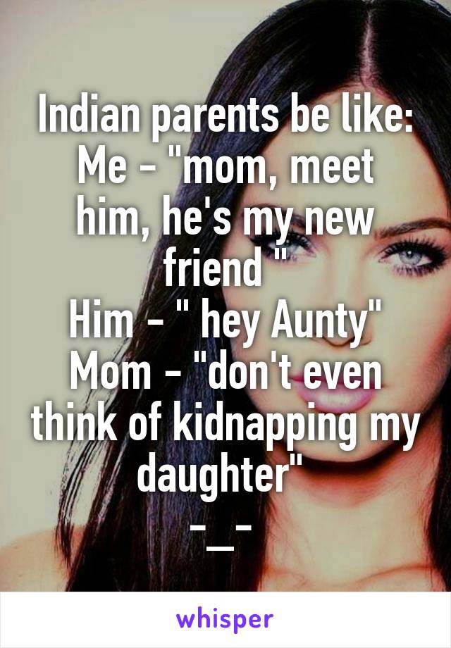 Indian parents be like:
Me - "mom, meet him, he's my new friend "
Him - " hey Aunty"
Mom - "don't even think of kidnapping my daughter" 
-_- 