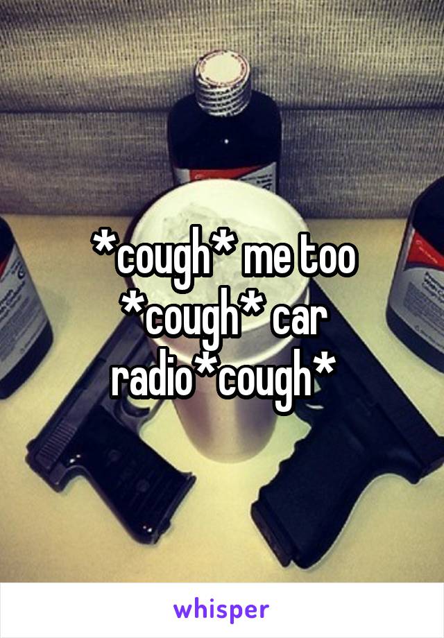*cough* me too *cough* car radio*cough*