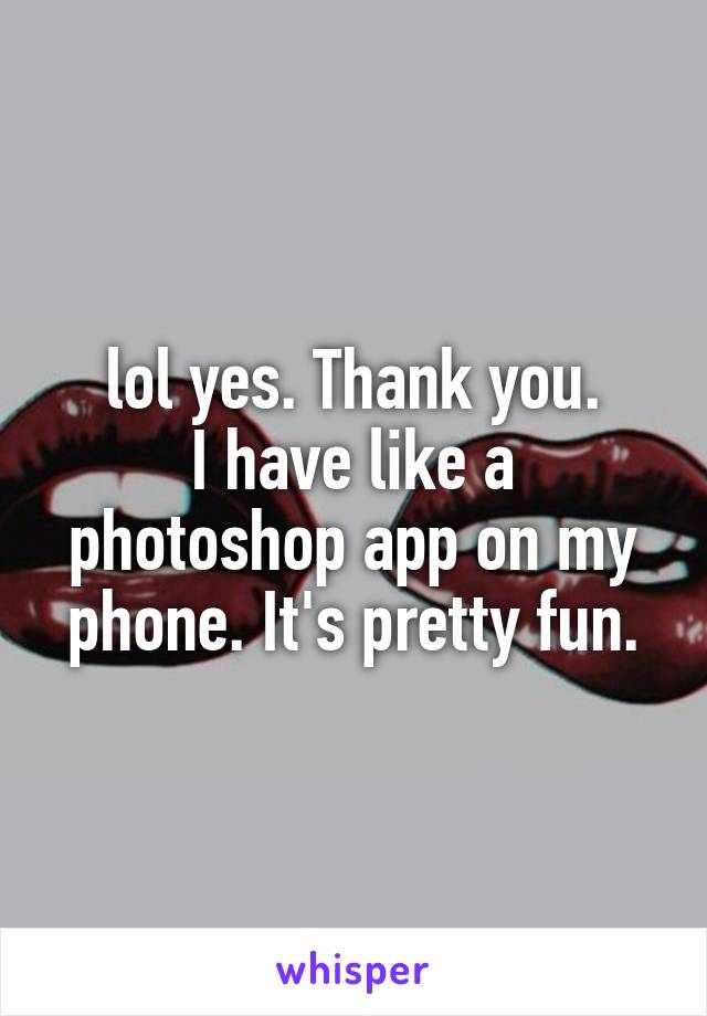 lol yes. Thank you.
I have like a photoshop app on my phone. It's pretty fun.