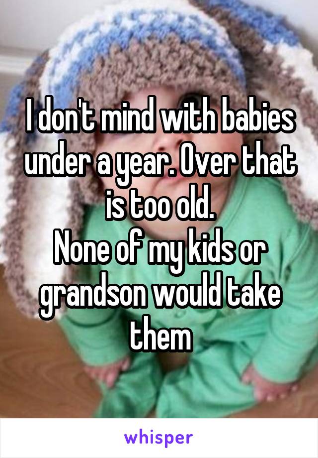 I don't mind with babies under a year. Over that is too old.
None of my kids or grandson would take them