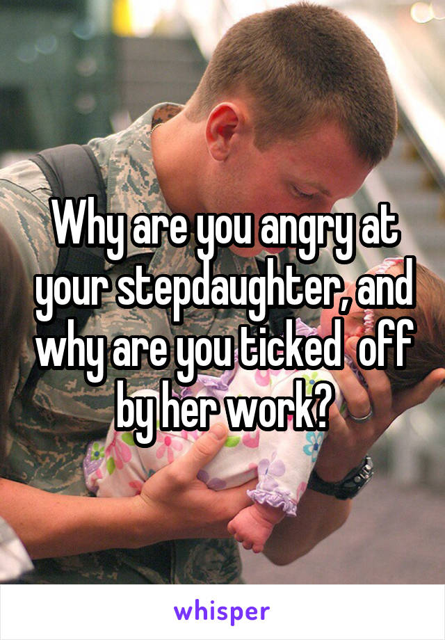Why are you angry at your stepdaughter, and why are you ticked  off by her work?