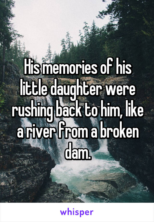 His memories of his little daughter were rushing back to him, like a river from a broken dam.