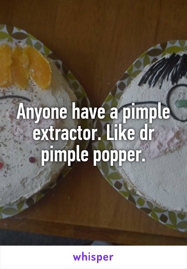 Anyone have a pimple extractor. Like dr pimple popper.