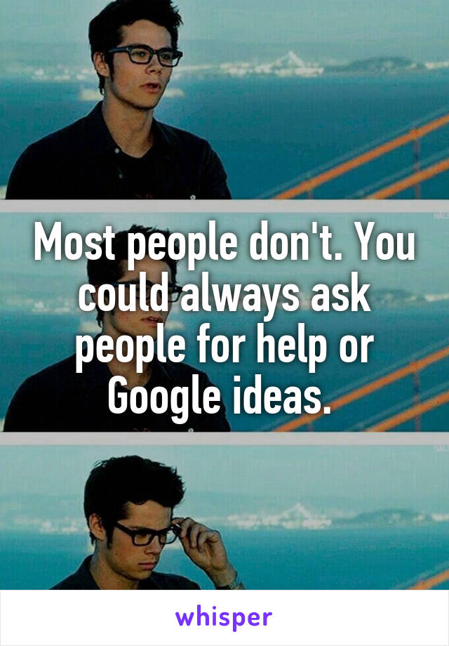 Most people don't. You could always ask people for help or Google ideas. 