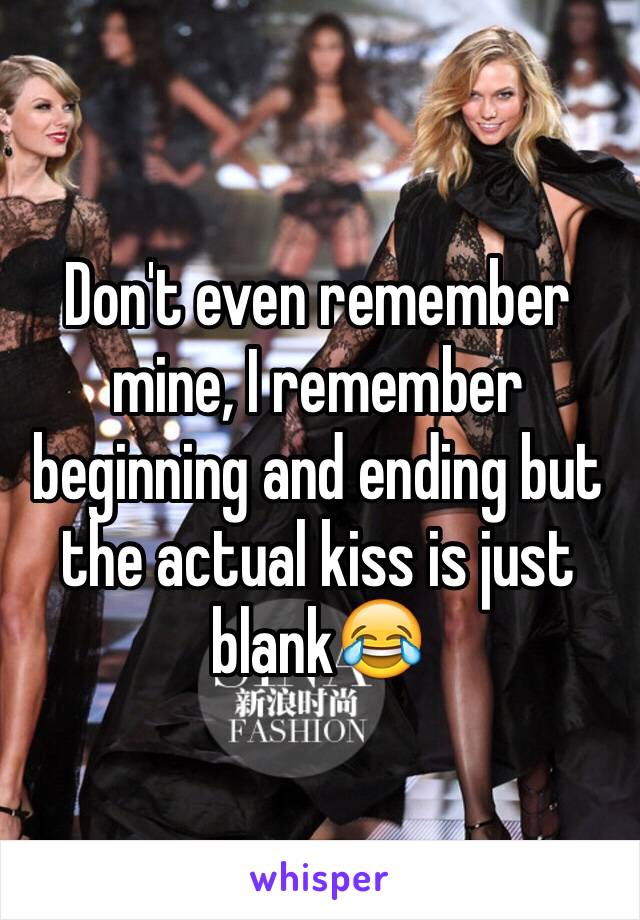 Don't even remember mine, I remember beginning and ending but the actual kiss is just blank😂