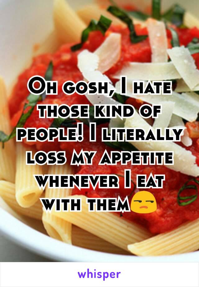 Oh gosh, I hate those kind of people! I literally loss my appetite whenever I eat with them😒