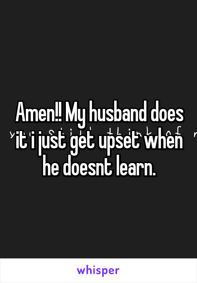 Amen!! My husband does it i just get upset when he doesnt learn.