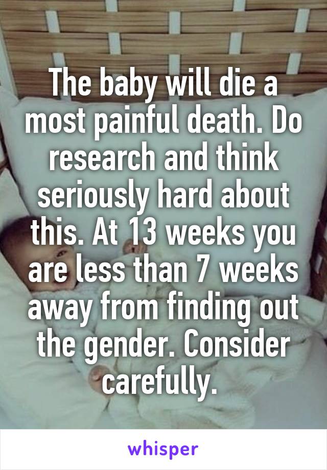 The baby will die a most painful death. Do research and think seriously hard about this. At 13 weeks you are less than 7 weeks away from finding out the gender. Consider carefully. 