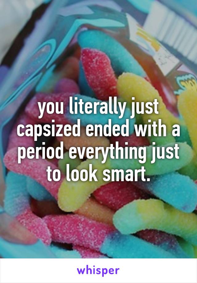 you literally just capsized ended with a period everything just to look smart.