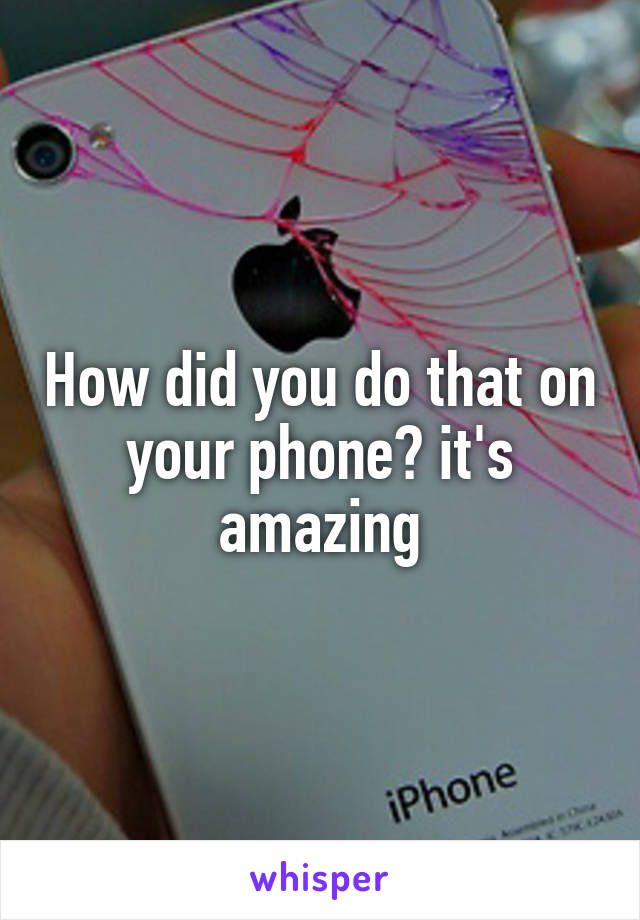 How did you do that on your phone? it's amazing