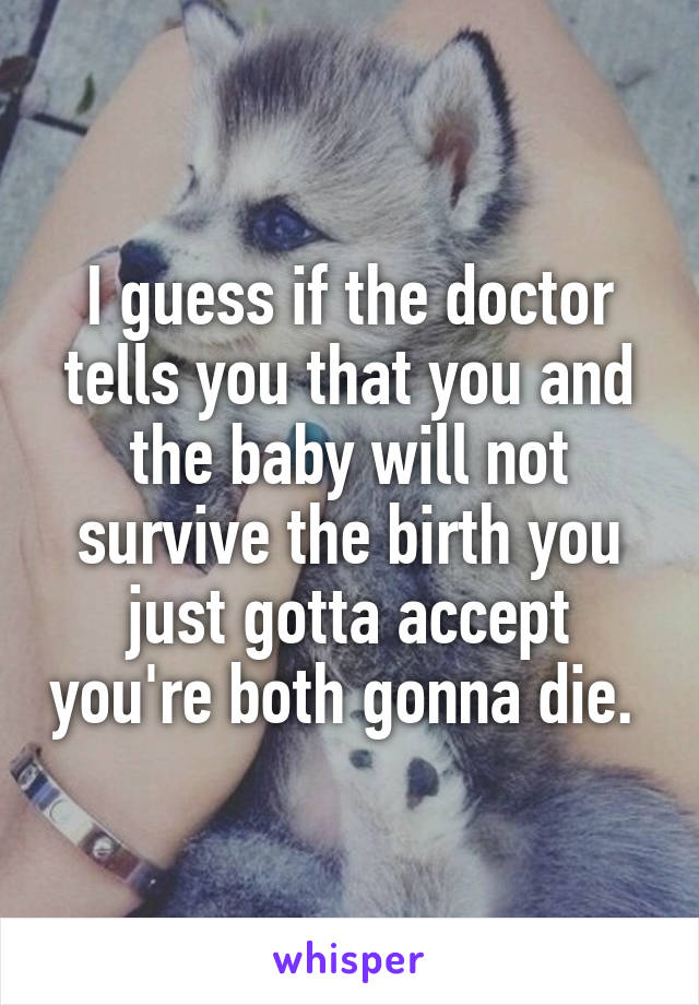 I guess if the doctor tells you that you and the baby will not survive the birth you just gotta accept you're both gonna die. 