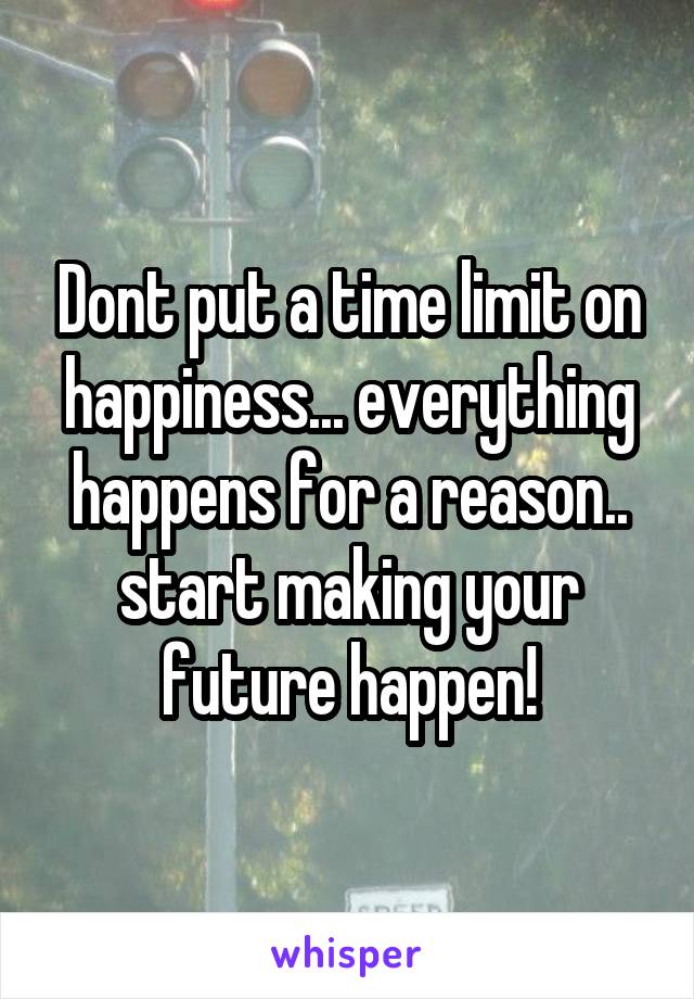 Dont put a time limit on happiness... everything happens for a reason.. start making your future happen!