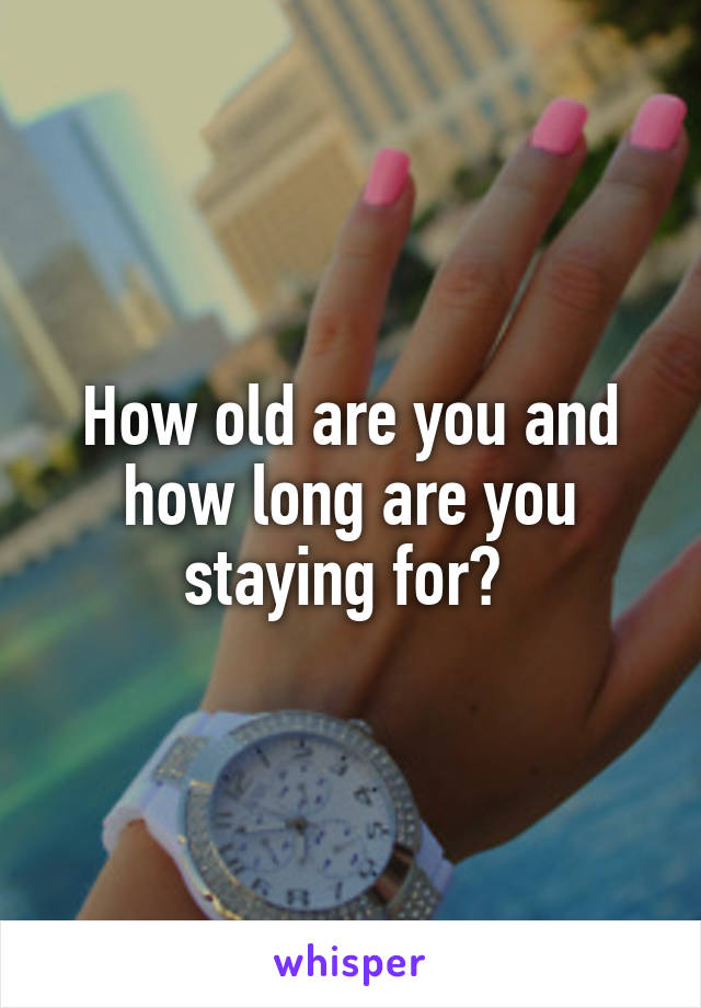 How old are you and how long are you staying for? 