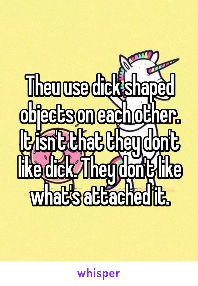 Theu use dick shaped objects on each other. It isn't that they don't like dick. They don't like what's attached it.