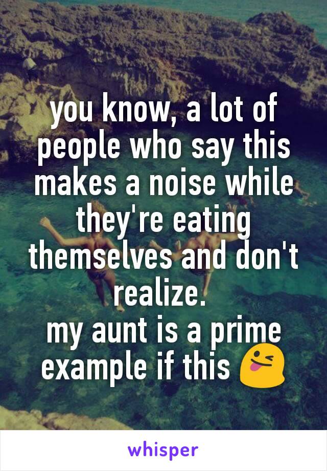 you know, a lot of people who say this makes a noise while they're eating themselves and don't realize. 
my aunt is a prime example if this 😜
