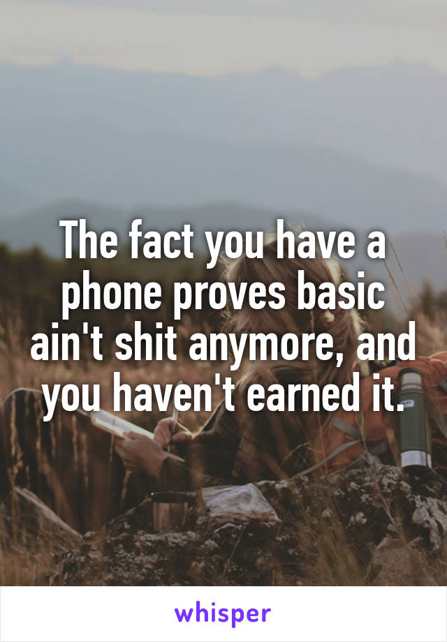 The fact you have a phone proves basic ain't shit anymore, and you haven't earned it.