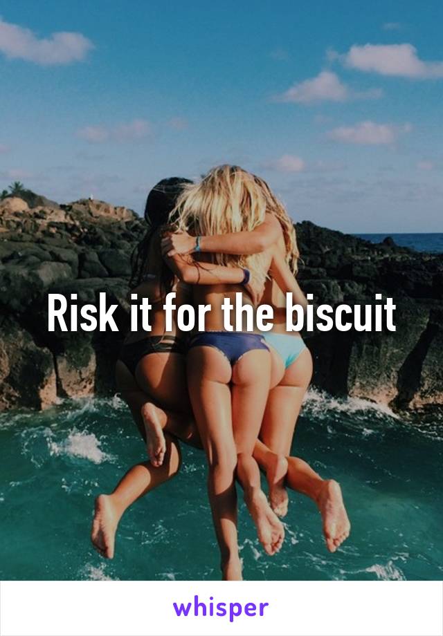 Risk it for the biscuit