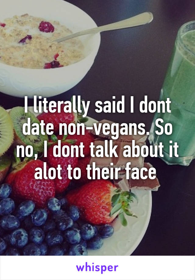 I literally said I dont date non-vegans. So no, I dont talk about it alot to their face 