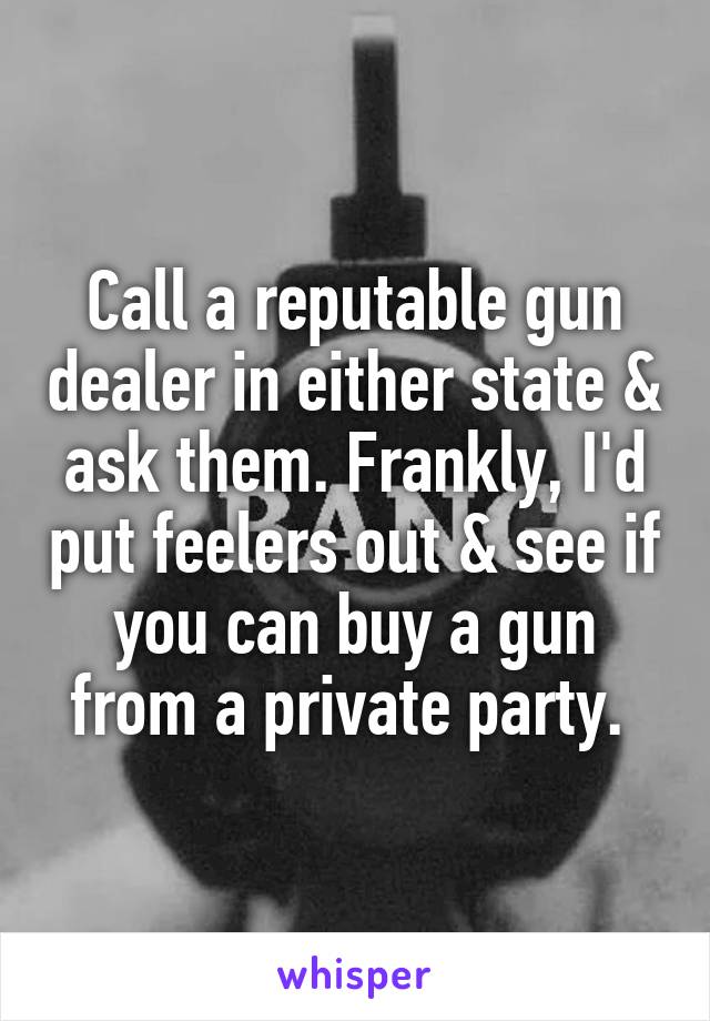 Call a reputable gun dealer in either state & ask them. Frankly, I'd put feelers out & see if you can buy a gun from a private party. 