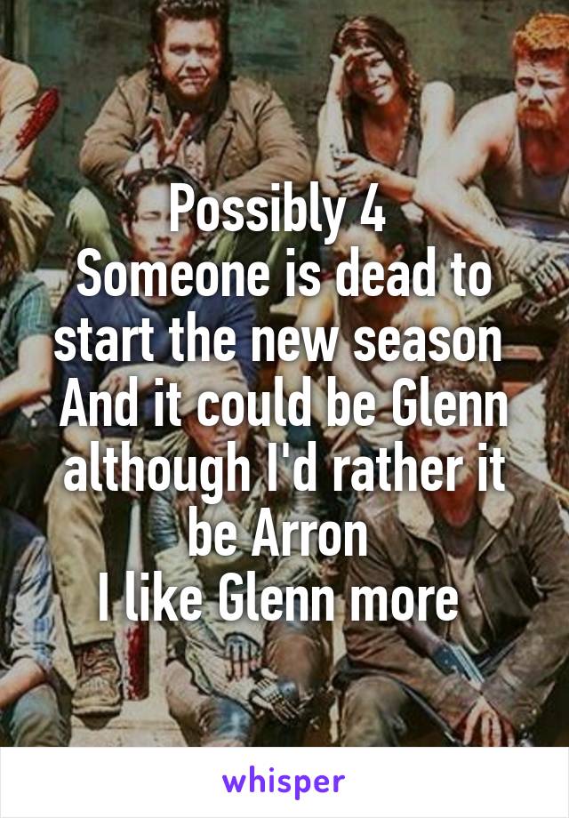 Possibly 4 
Someone is dead to start the new season 
And it could be Glenn although I'd rather it be Arron 
I like Glenn more 