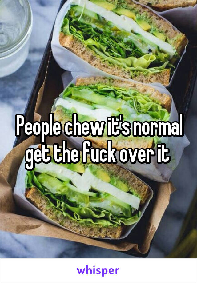 People chew it's normal get the fuck over it 