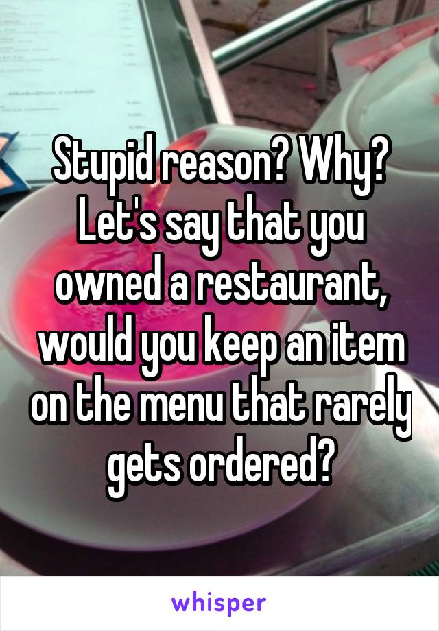 Stupid reason? Why?
Let's say that you owned a restaurant, would you keep an item on the menu that rarely gets ordered?