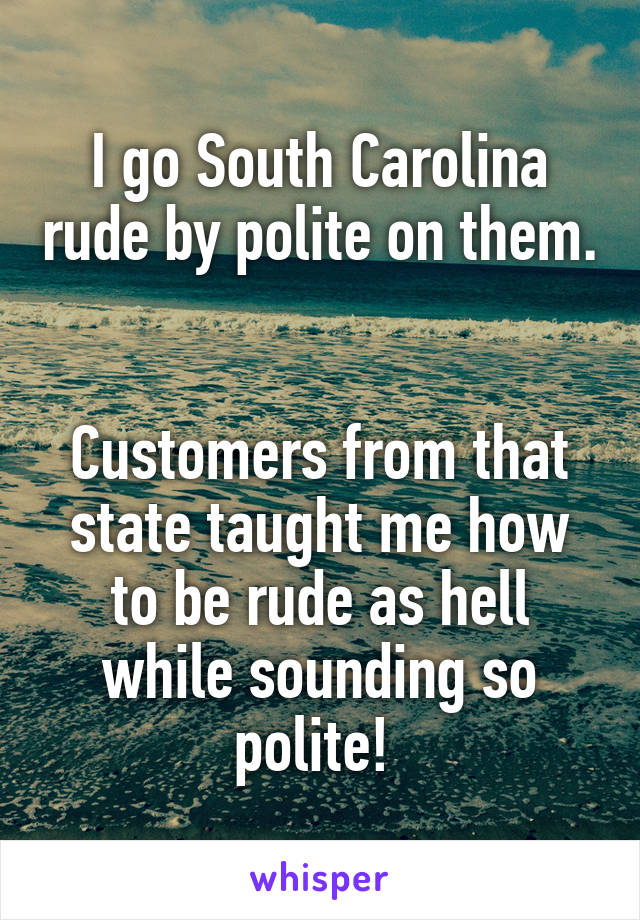 I go South Carolina rude by polite on them. 

Customers from that state taught me how to be rude as hell while sounding so polite! 