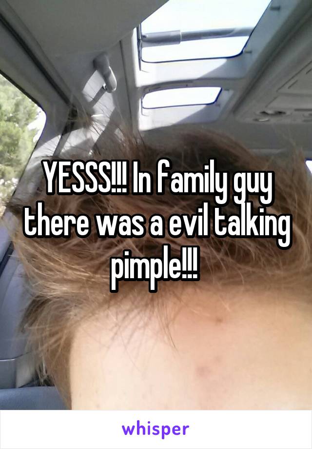 YESSS!!! In family guy there was a evil talking pimple!!! 