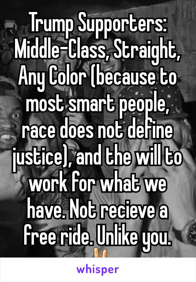 Trump Supporters: Middle-Class, Straight, Any Color (because to most smart people, race does not define justice), and the will to work for what we have. Not recieve a free ride. Unlike you. ✌