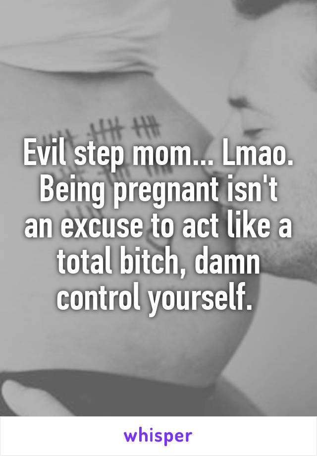 Evil step mom... Lmao.
Being pregnant isn't an excuse to act like a total bitch, damn control yourself. 