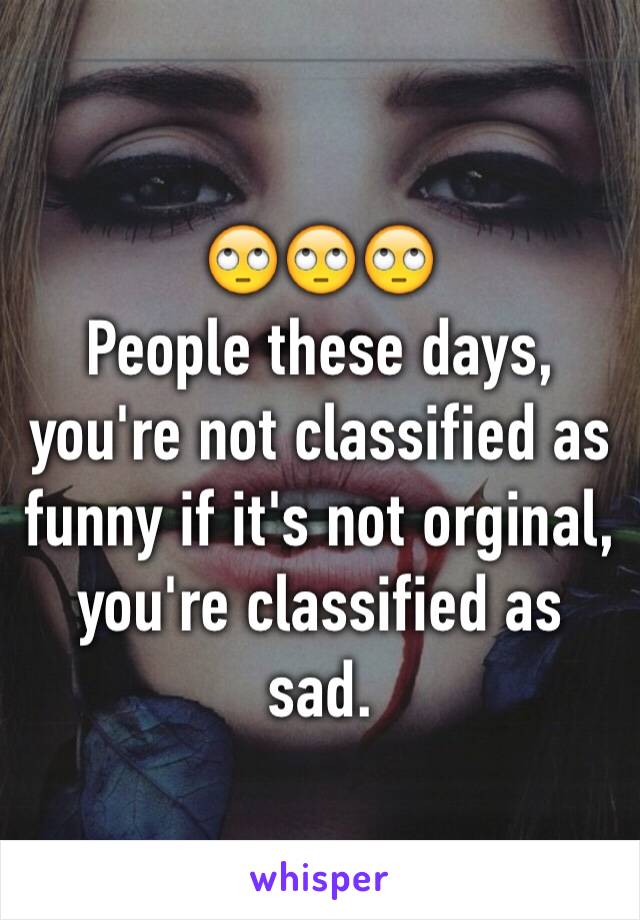 🙄🙄🙄 
People these days, you're not classified as funny if it's not orginal, you're classified as sad. 