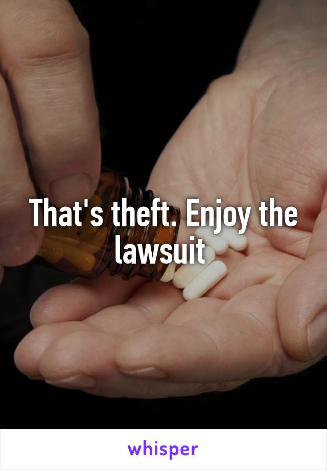 That's theft. Enjoy the lawsuit 