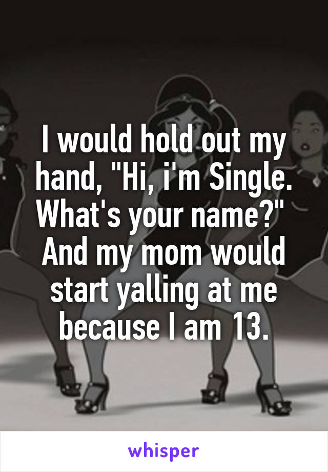 I would hold out my hand, "Hi, i'm Single. What's your name?" 
And my mom would start yalling at me because I am 13.