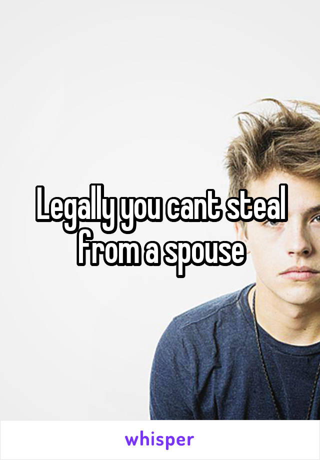 Legally you cant steal from a spouse