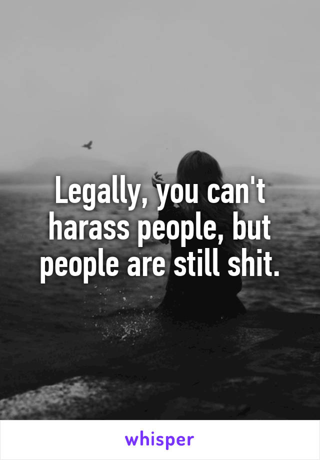 Legally, you can't harass people, but people are still shit.